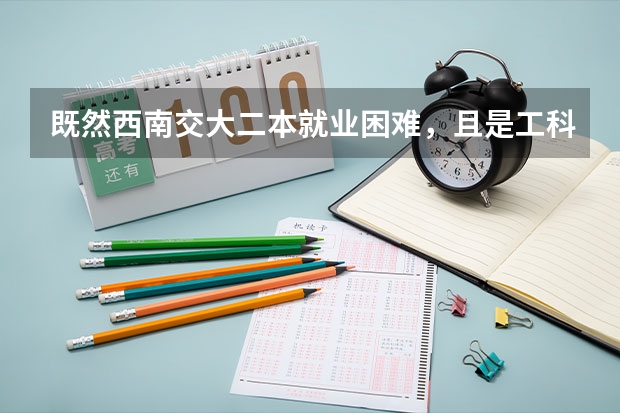 既然西南交大二本就业困难,且是工科学校,那为什么收生线还那么高