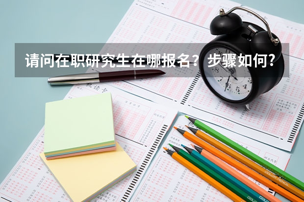 请问在职研究生在哪报名?步骤如何?