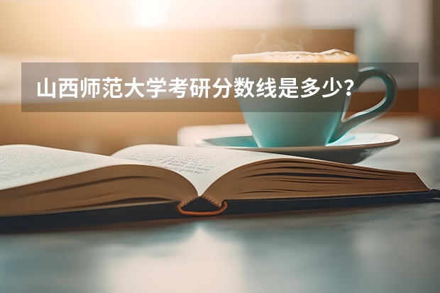 山西师范大学考研分数线是多少？