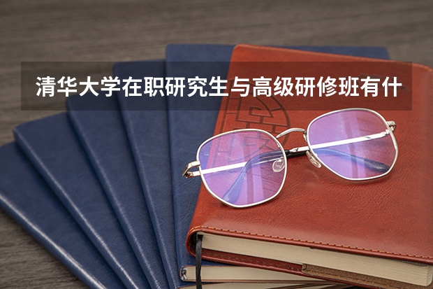 清华大学在职研究生与高级研修班有什么区别