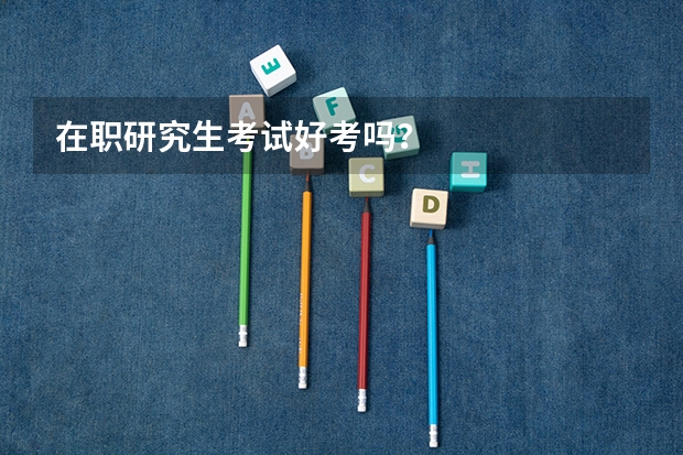 在职研究生考试好考吗？