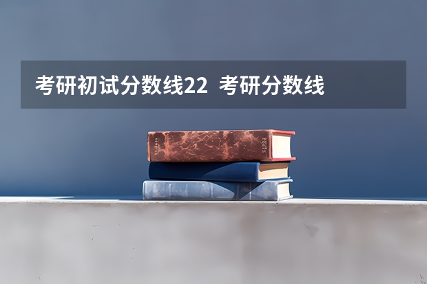 考研初试分数线22  考研分数线