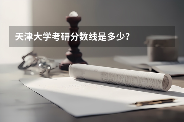 天津大学考研分数线是多少？