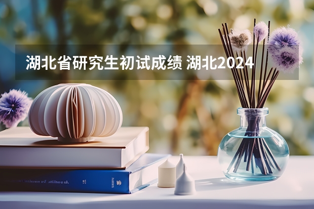 湖北省研究生初试成绩 湖北2024考研成绩查询时间几月几号