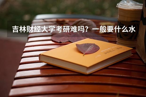 吉林财经大学考研难吗？一般要什么水平才可以进入？