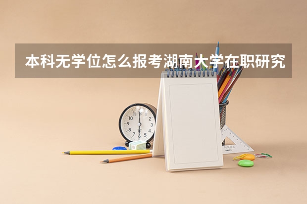 本科无学位怎么报考湖南大学在职研究生?