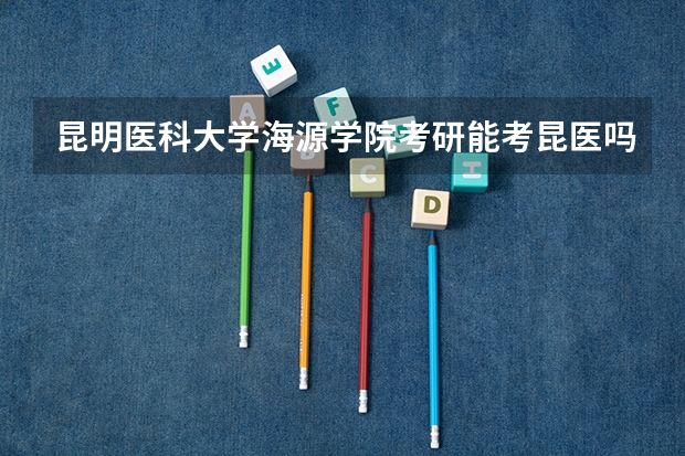 昆明医科大学海源学院考研能考昆医吗?