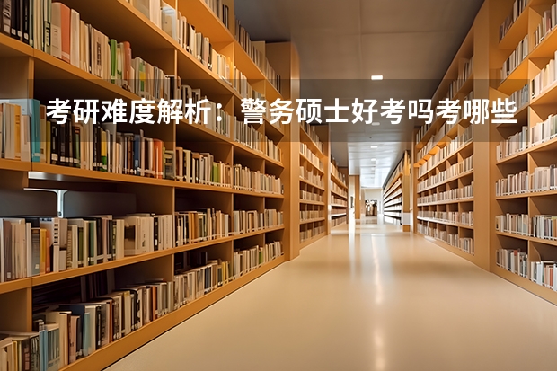 考研难度解析:警务硕士好考吗考哪些内容呢?