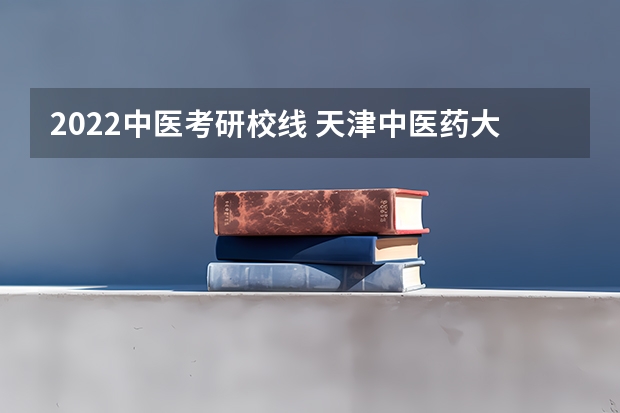 2022中医考研校线 天津中医药大学考研分数线