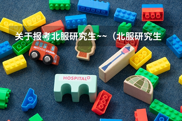 关于报考北服研究生~~(北服研究生考试要求)