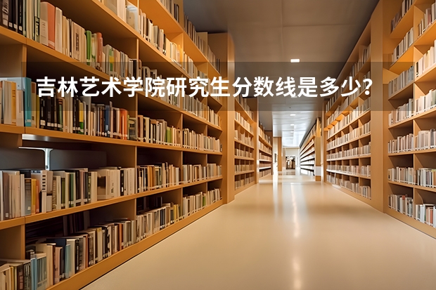 吉林艺术学院研究生分数线是多少?