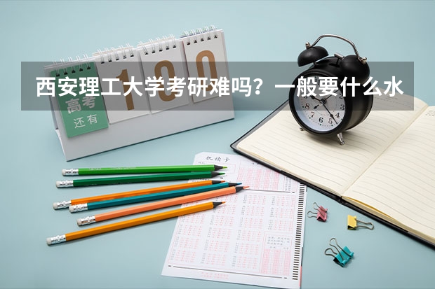 西安理工大学考研难吗?一般要什么水平才可以进入?