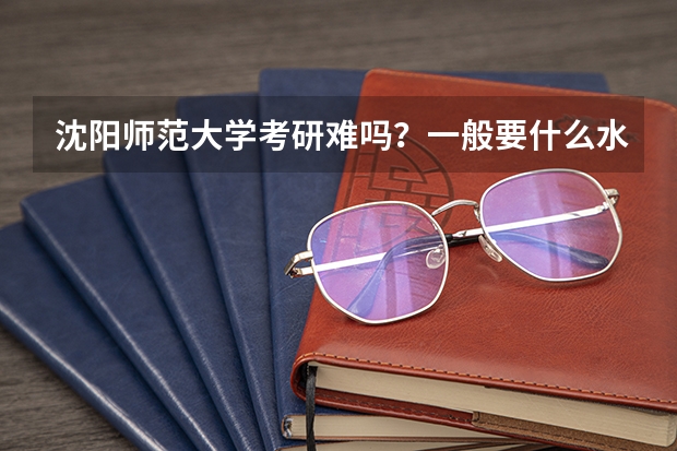 沈阳师范大学考研难吗?一般要什么水平才可以进入?