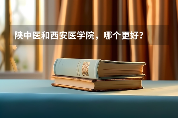 陕中医和西安医学院，哪个更好？