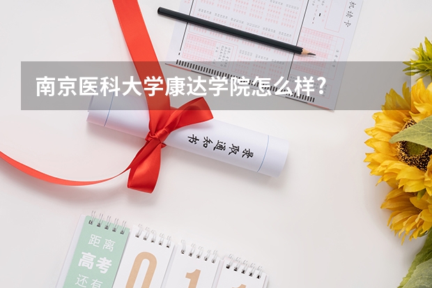 南京医科大学康达学院怎么样?