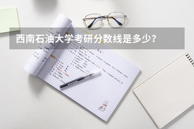 西南石油大学考研分数线是多少?