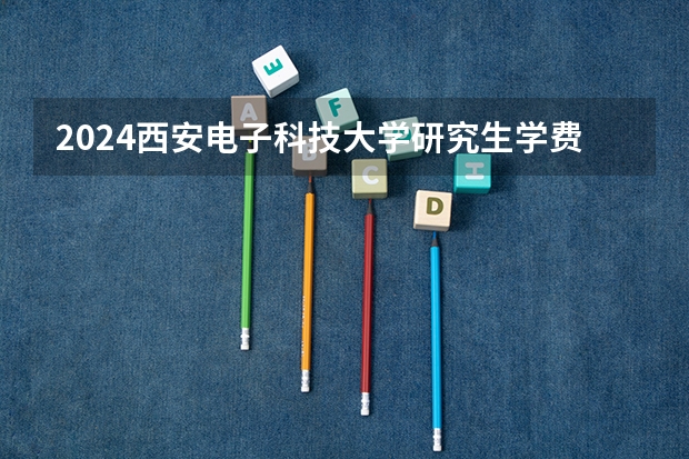 2024西安电子科技大学研究生学费多少钱一年