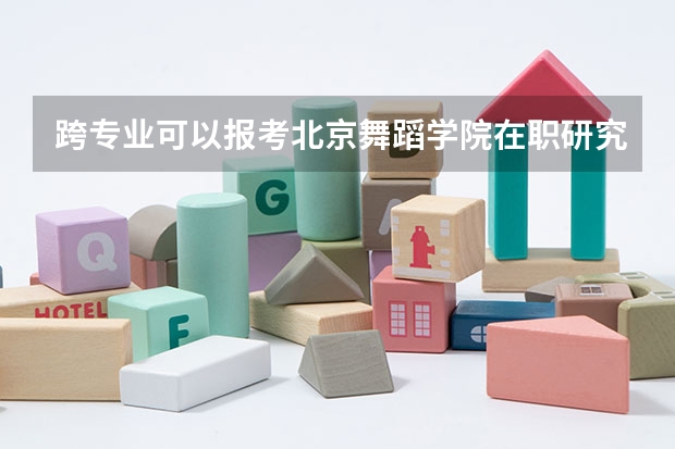 跨专业可以报考北京舞蹈学院在职研究生吗?