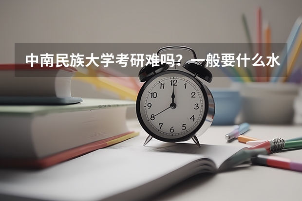 中南民族大学考研难吗？一般要什么水平才可以进入？