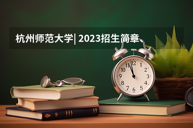 杭州师范大学| 2023招生简章、专业目录、分数线、考试大纲等院校信息汇总(杭州师范大学考研招生信息网)