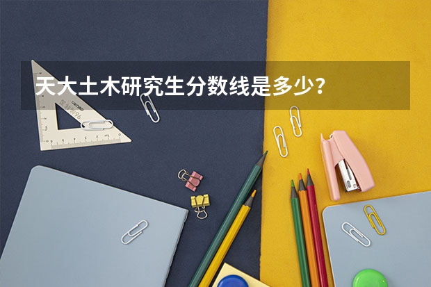 天大土木研究生分数线是多少？