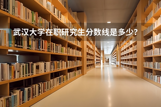 武汉大学在职研究生分数线是多少?