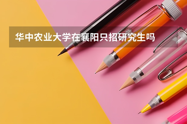 华中农业大学在襄阳只招研究生吗