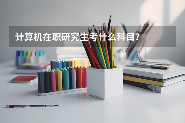 计算机在职研究生考什么科目?