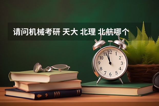 请问机械考研 天大 北理 北航哪个容易些 哪个好 那个就业前景好呢？拜托各位了