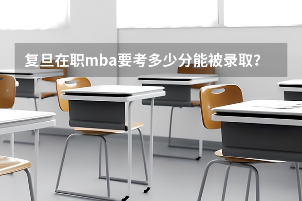 复旦在职mba要考多少分能被录取？一定要参加提前面试吗