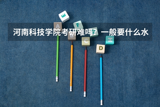 河南科技学院考研难吗?一般要什么水平才可以进入?