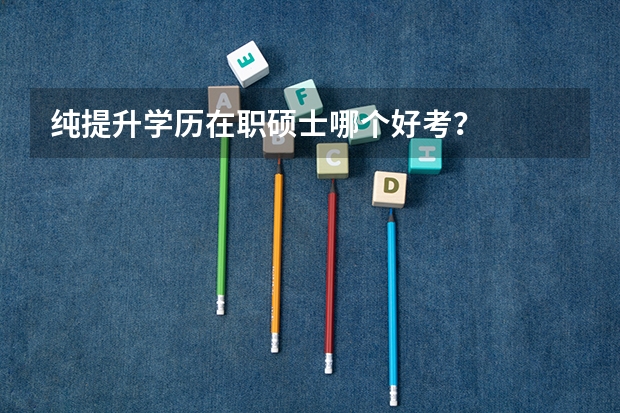 纯提升学历在职硕士哪个好考?