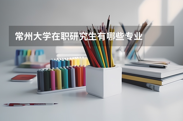 常州大学在职研究生有哪些专业
