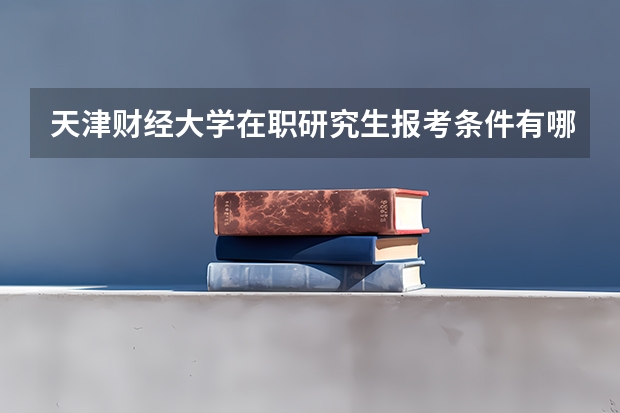 天津财经大学在职研究生报考条件有哪些?