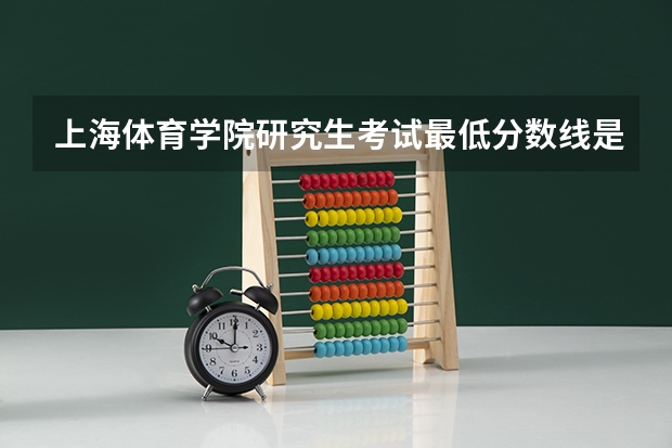上海体育学院研究生考试最低分数线是多少？
