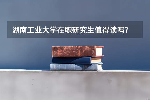 湖南工业大学在职研究生值得读吗?