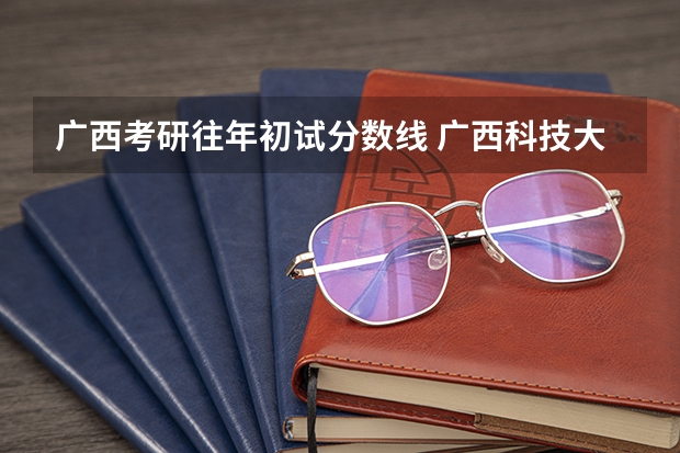 广西考研往年初试分数线 广西科技大学研究生录取分数线