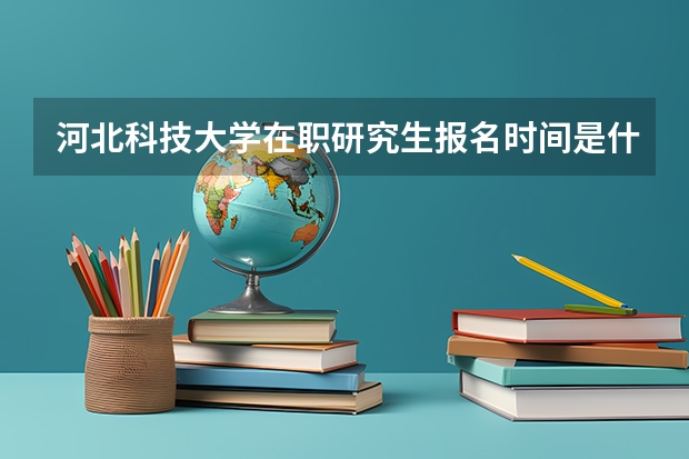 河北科技大学在职研究生报名时间是什么时候?