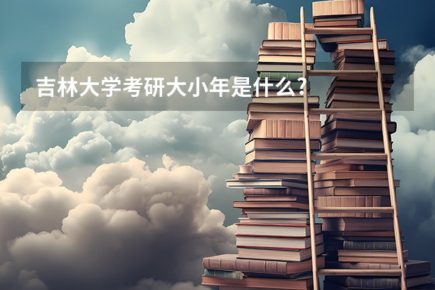 吉林大学考研大小年是什么?
