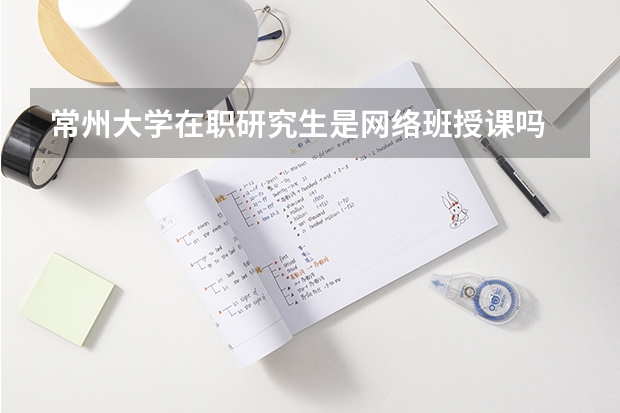 常州大学在职研究生是网络班授课吗