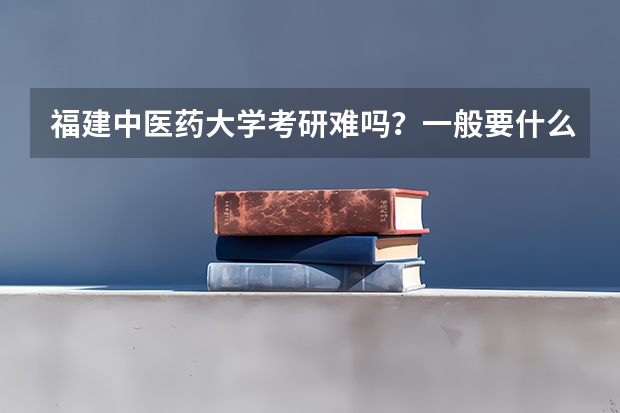 福建中医药大学考研难吗?一般要什么水平才可以进入?