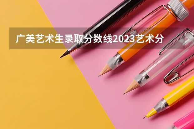广美艺术生录取分数线2023艺术分是多少？