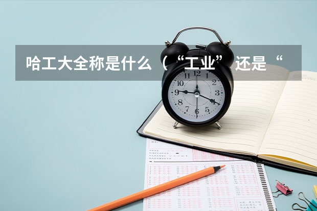 哈工大全称是什么(“工业” 还是“工程”)