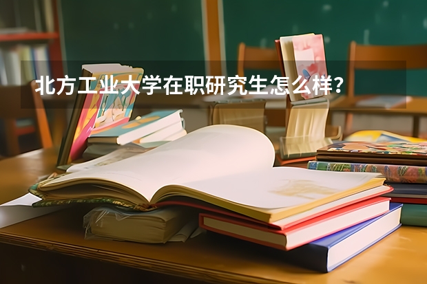 北方工业大学在职研究生怎么样?