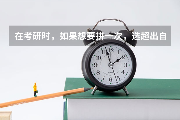 在考研时，如果想要拼一次，选超出自己能力的院校合适吗？