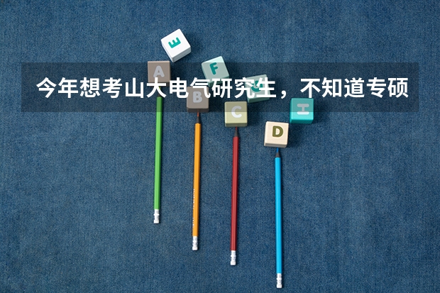 今年想考山大电气研究生，不知道专硕学硕哪个好考？二者初试有区别吗？论坛上写电自最好但是复试压力很大