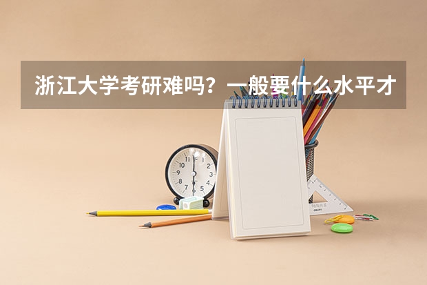 浙江大学考研难吗？一般要什么水平才可以进入？