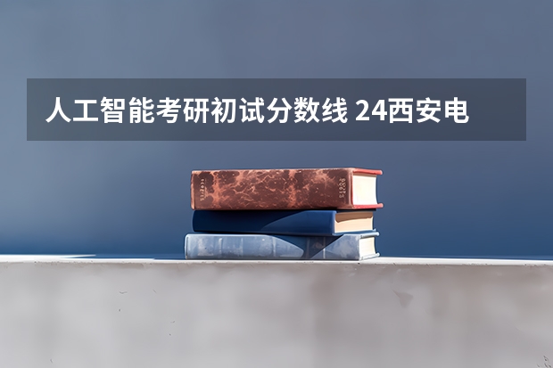 人工智能考研初试分数线 24西安电子科技大学卓越工程师学院(杭研院)考研录取情况