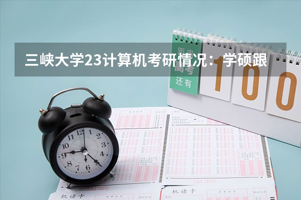 三峡大学23计算机考研情况：学硕跟非全招收调剂，非全调剂分数线290分 三峡大学2023研究生分数线