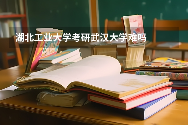 湖北工业大学考研武汉大学难吗